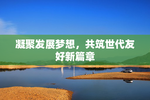 凝聚发展梦想，共筑世代友好新篇章