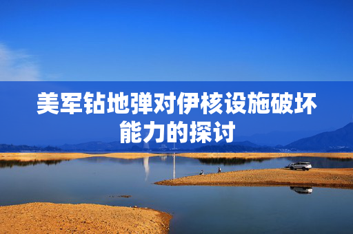 美军钻地弹对伊核设施破坏能力的探讨