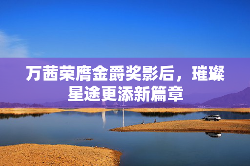 万茜荣膺金爵奖影后，璀璨星途更添新篇章