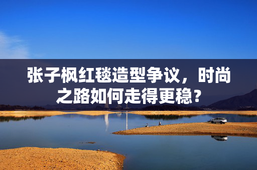 张子枫红毯造型争议，时尚之路如何走得更稳？