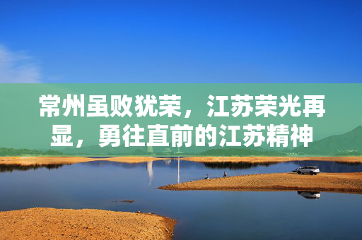 常州虽败犹荣，江苏荣光再显，勇往直前的江苏精神