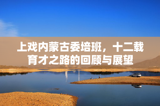 上戏内蒙古委培班，十二载育才之路的回顾与展望