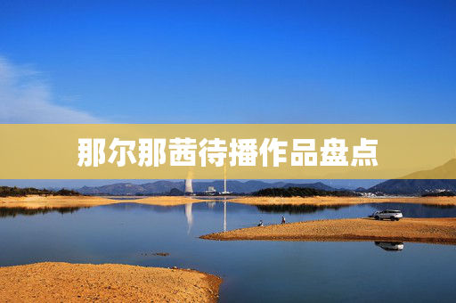 那尔那茜待播作品盘点