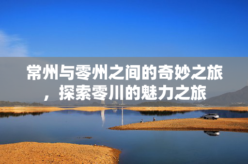 常州与零州之间的奇妙之旅，探索零川的魅力之旅