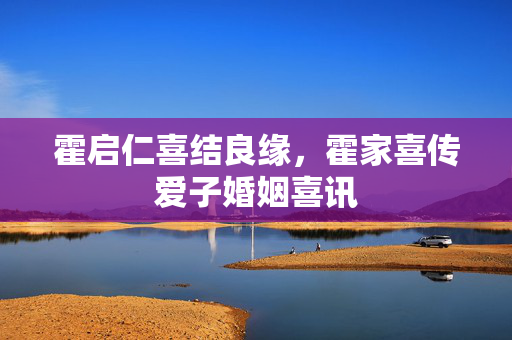 霍启仁喜结良缘，霍家喜传爱子婚姻喜讯