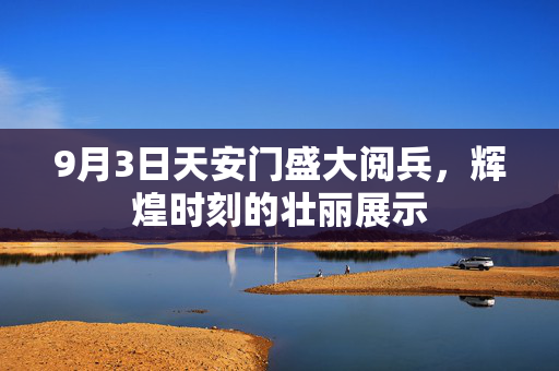 9月3日天安门盛大阅兵，辉煌时刻的壮丽展示