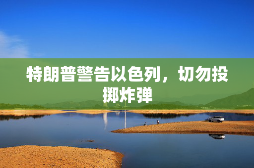 特朗普警告以色列，切勿投掷炸弹