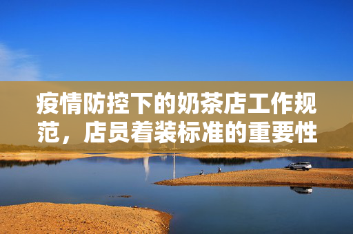疫情防控下的奶茶店工作规范，店员着装标准的重要性