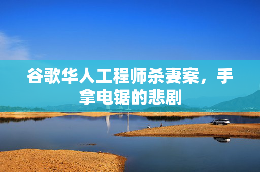 谷歌华人工程师杀妻案，手拿电锯的悲剧