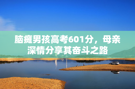 脑瘫男孩高考601分，母亲深情分享其奋斗之路