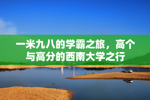 一米九八的学霸之旅，高个与高分的西南大学之行