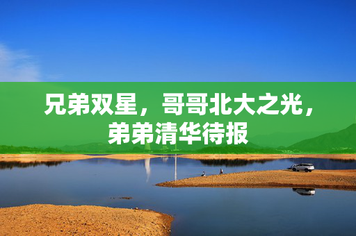 兄弟双星，哥哥北大之光，弟弟清华待报