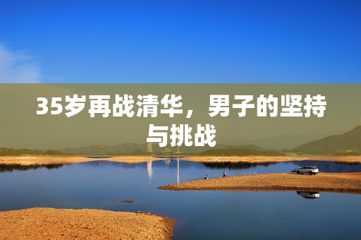 35岁再战清华，男子的坚持与挑战