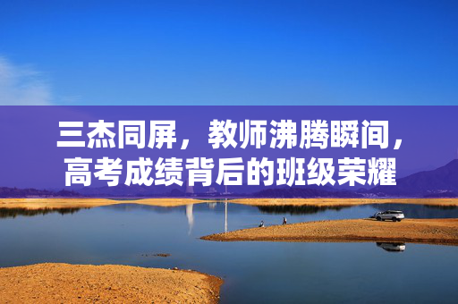 三杰同屏，教师沸腾瞬间，高考成绩背后的班级荣耀