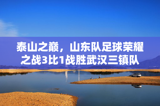 泰山之巅，山东队足球荣耀之战3比1战胜武汉三镇队