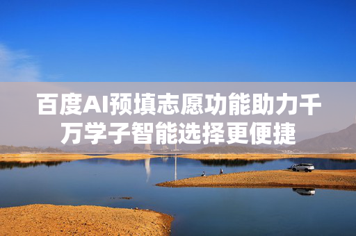 百度AI预填志愿功能助力千万学子智能选择更便捷