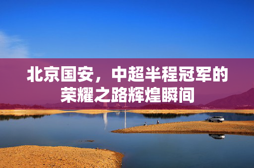 北京国安，中超半程冠军的荣耀之路辉煌瞬间