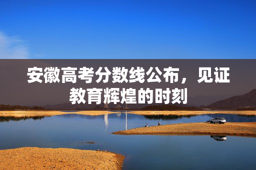 安徽高考分数线公布，见证教育辉煌的时刻