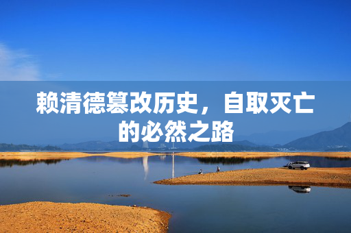 赖清德篡改历史，自取灭亡的必然之路