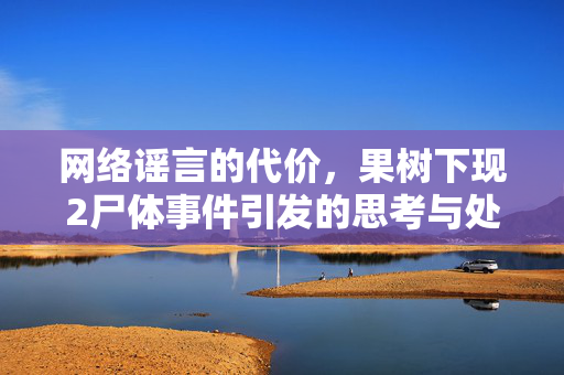 网络谣言的代价，果树下现2尸体事件引发的思考与处罚