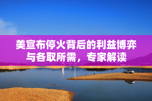 美宣布停火背后的利益博弈与各取所需，专家解读