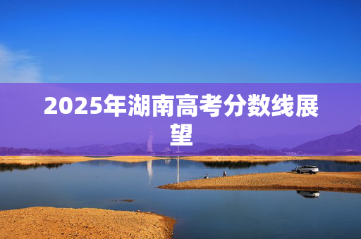 2025年湖南高考分数线展望