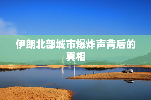 伊朗北部城市爆炸声背后的真相