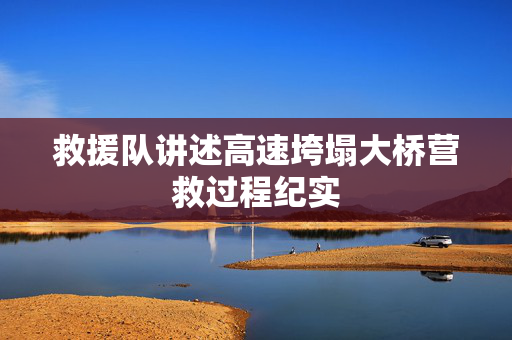 救援队讲述高速垮塌大桥营救过程纪实