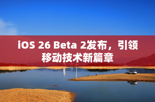 iOS 26 Beta 2发布，引领移动技术新篇章