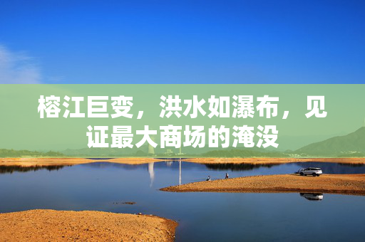 榕江巨变，洪水如瀑布，见证最大商场的淹没