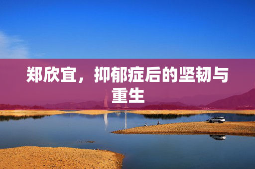郑欣宜，抑郁症后的坚韧与重生