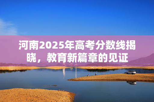 河南2025年高考分数线揭晓，教育新篇章的见证