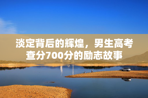 淡定背后的辉煌，男生高考查分700分的励志故事