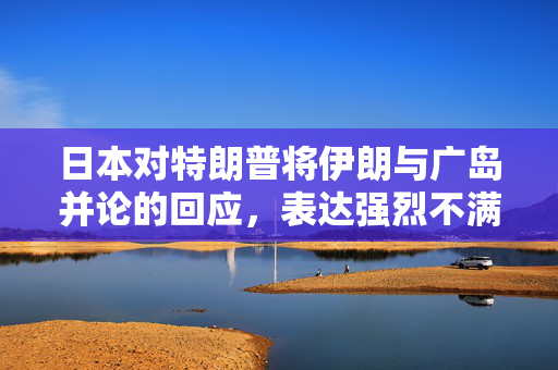 日本对特朗普将伊朗与广岛并论的回应，表达强烈不满与担忧