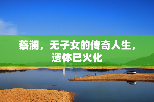 蔡澜，无子女的传奇人生，遗体已火化