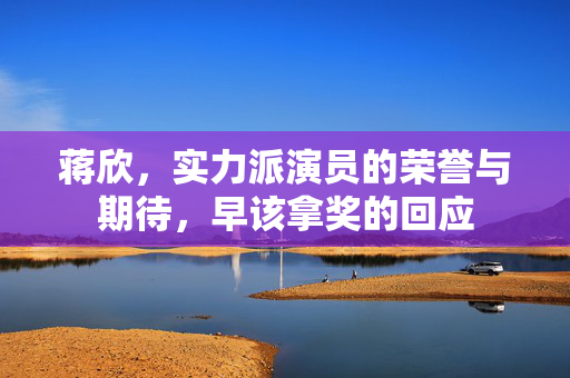 蒋欣，实力派演员的荣誉与期待，早该拿奖的回应