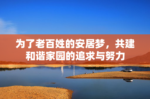 为了老百姓的安居梦，共建和谐家园的追求与努力