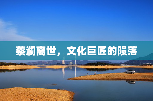 蔡澜离世，文化巨匠的陨落