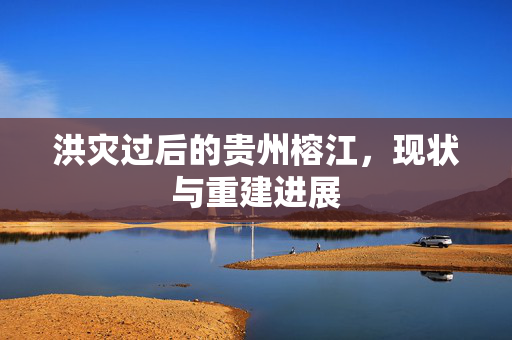 洪灾过后的贵州榕江，现状与重建进展