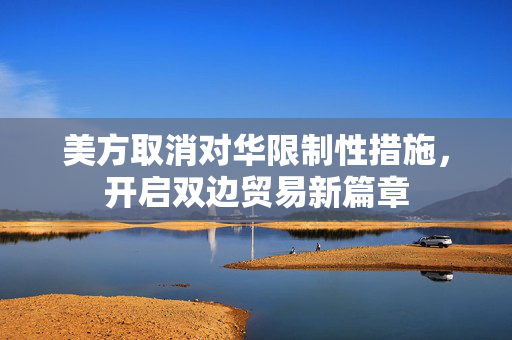 美方取消对华限制性措施，开启双边贸易新篇章