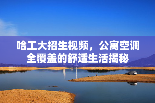 哈工大招生视频，公寓空调全覆盖的舒适生活揭秘