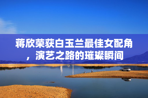 蒋欣荣获白玉兰最佳女配角，演艺之路的璀璨瞬间