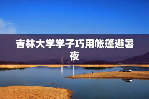 吉林大学学子巧用帐篷避暑夜