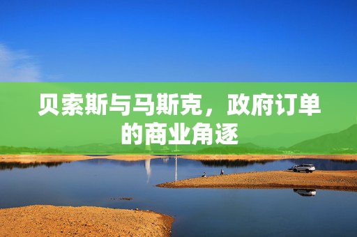 贝索斯与马斯克，政府订单的商业角逐