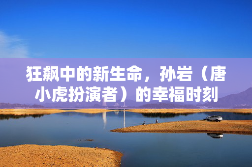 狂飙中的新生命，孙岩（唐小虎扮演者）的幸福时刻