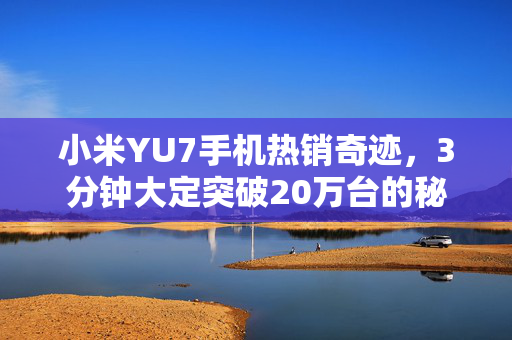 小米YU7手机热销奇迹，3分钟大定突破20万台的秘密