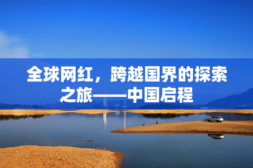 全球网红，跨越国界的探索之旅——中国启程