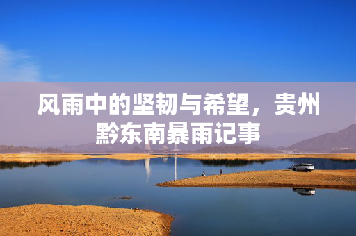 风雨中的坚韧与希望，贵州黔东南暴雨记事