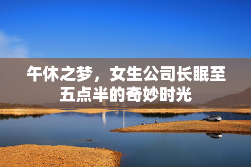 午休之梦，女生公司长眠至五点半的奇妙时光