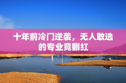 十年前冷门逆袭，无人敢选的专业竟翻红